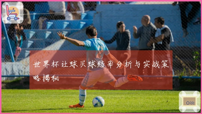 世界杯让球买球赔率分析与实战策略揭秘