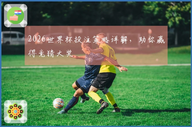 2026世界杯投注策略详解，助你赢得竞猜大奖