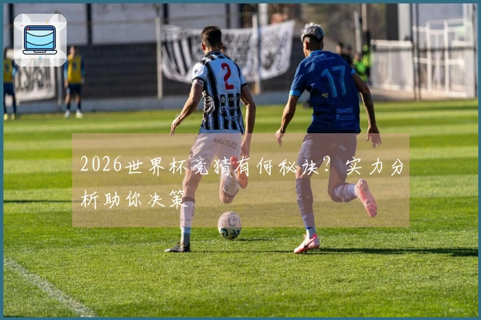 2026世界杯竞猜有何秘诀？实力分析助你决策