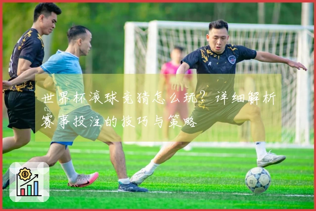 世界杯滚球竞猜怎么玩？详细解析赛事投注的技巧与策略