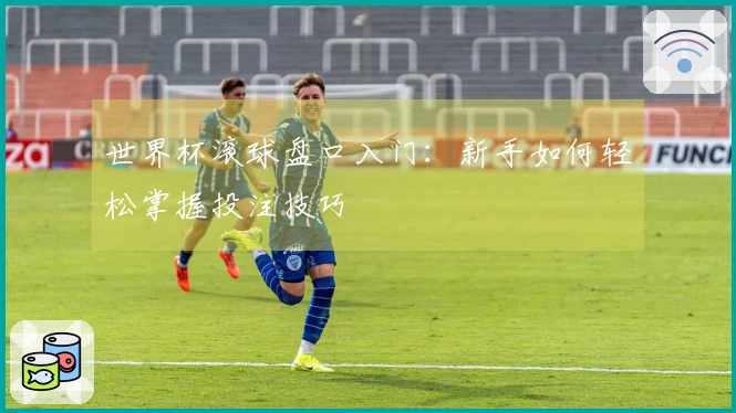 世界杯滚球盘口入门：新手如何轻松掌握投注技巧