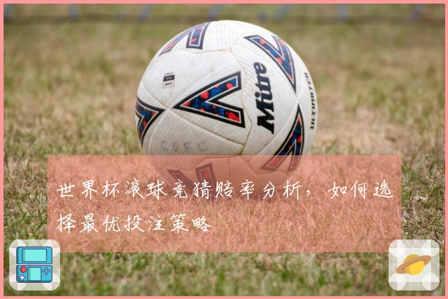 世界杯滚球竞猜赔率分析，如何选择最优投注策略