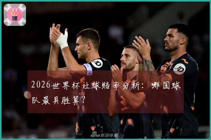 2026世界杯让球赔率分析：哪国球队最具胜算？