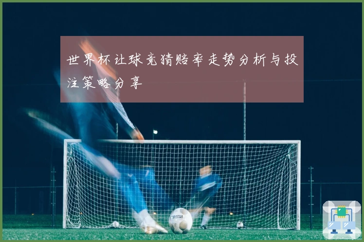 世界杯让球竞猜赔率走势分析与投注策略分享