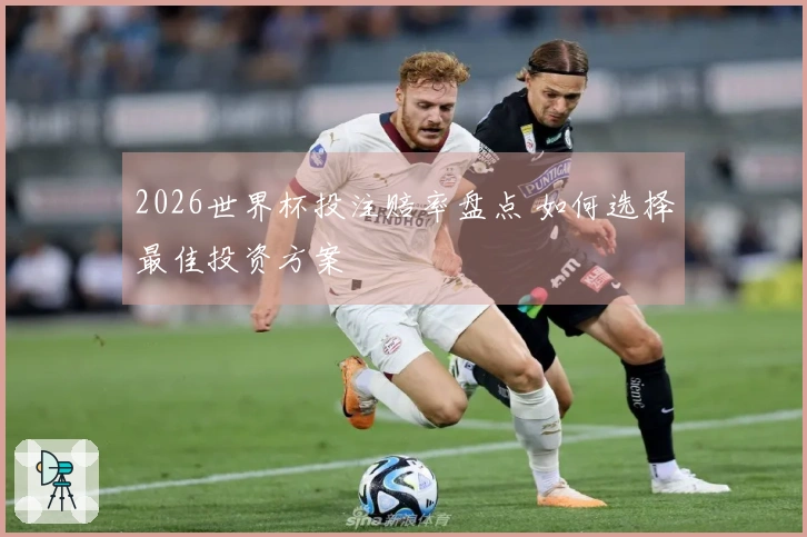 2026世界杯投注赔率盘点 如何选择最佳投资方案