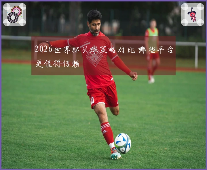 2026世界杯买球策略对比 哪些平台更值得信赖
