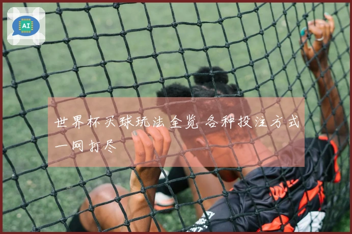 世界杯买球玩法全览 各种投注方式一网打尽