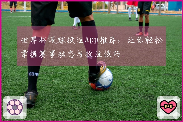 世界杯滚球投注App推荐，让你轻松掌握赛事动态与投注技巧