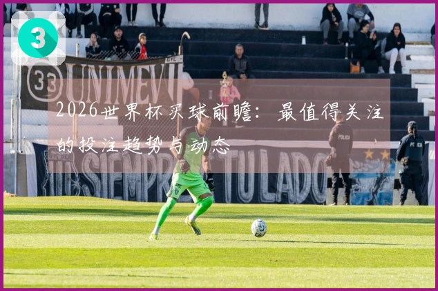 2026世界杯买球前瞻：最值得关注的投注趋势与动态