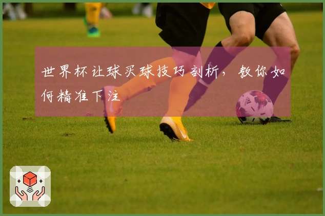 世界杯让球买球技巧剖析，教你如何精准下注