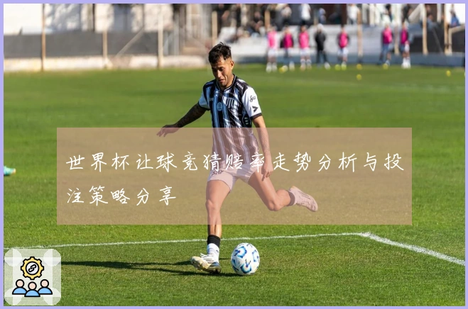 世界杯让球竞猜赔率走势分析与投注策略分享