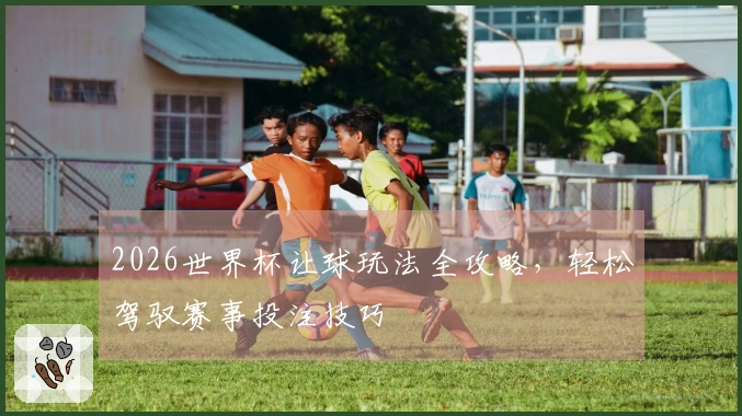 2026世界杯让球玩法全攻略，轻松驾驭赛事投注技巧