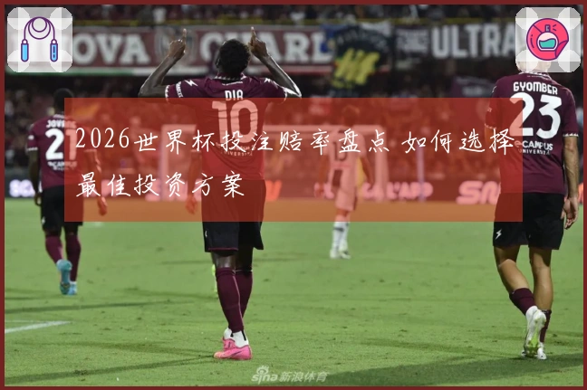 2026世界杯投注赔率盘点 如何选择最佳投资方案