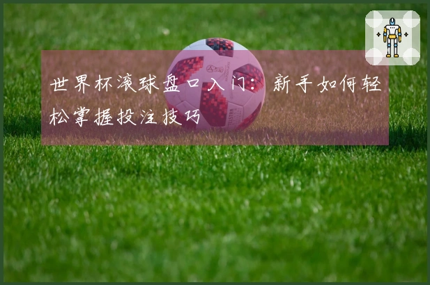 世界杯滚球盘口入门：新手如何轻松掌握投注技巧
