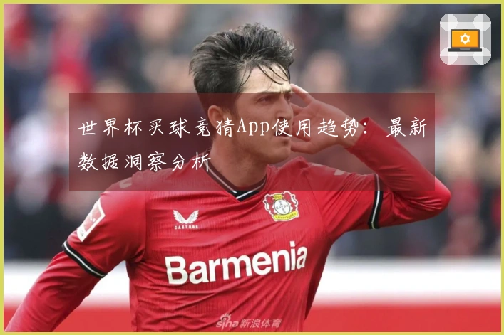 世界杯买球竞猜App使用趋势：最新数据洞察分析