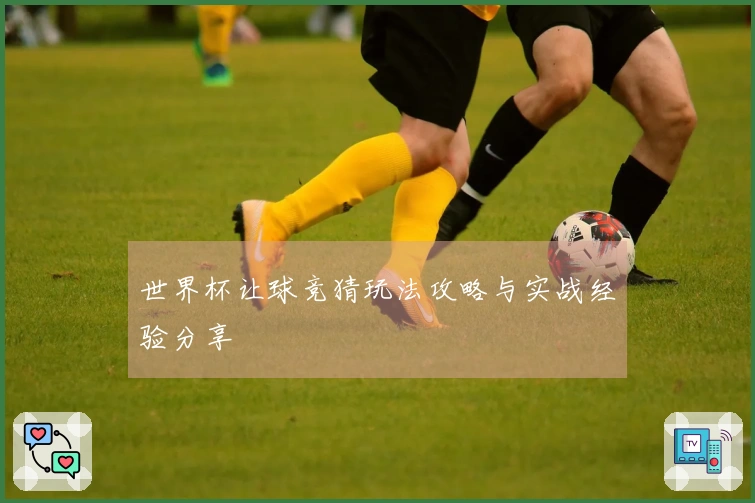 世界杯让球竞猜玩法攻略与实战经验分享