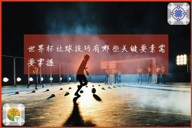 世界杯让球技巧有哪些关键要素需要掌握