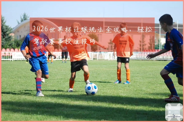 2026世界杯让球玩法全攻略，轻松驾驭赛事投注技巧