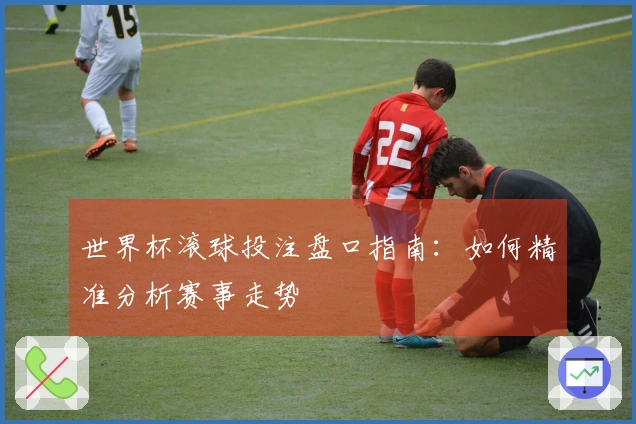世界杯滚球投注盘口指南：如何精准分析赛事走势