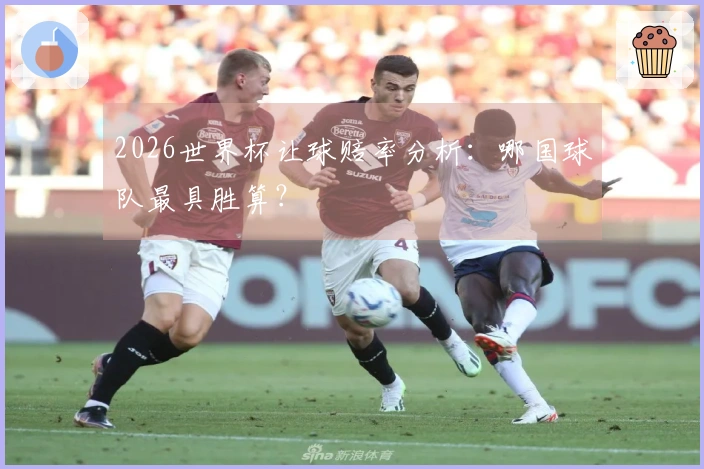 2026世界杯让球赔率分析：哪国球队最具胜算？